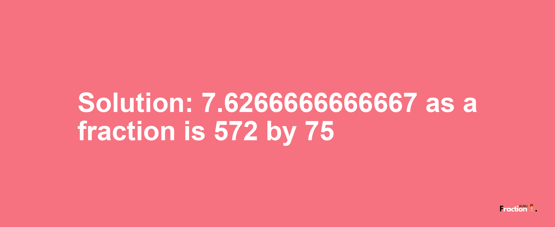 Solution:7.6266666666667 as a fraction is 572/75